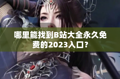 哪里能找到B站大全永久免费的2023入口？