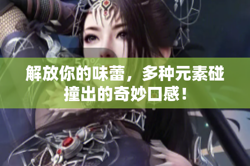 解放你的味蕾，多种元素碰撞出的奇妙口感！