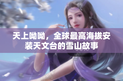 天上呦呦，全球最高海拔安装天文台的雪山故事