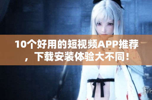 10个好用的短视频APP推荐，下载安装体验大不同！
