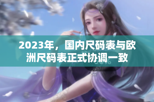 2023年，国内尺码表与欧洲尺码表正式协调一致