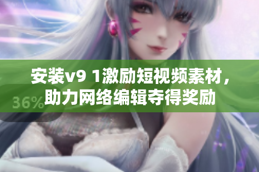 安装v9 1激励短视频素材，助力网络编辑夺得奖励