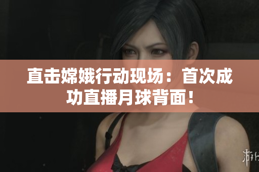 直击嫦娥行动现场：首次成功直播月球背面！