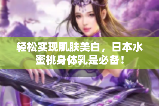 轻松实现肌肤美白，日本水蜜桃身体乳是必备！