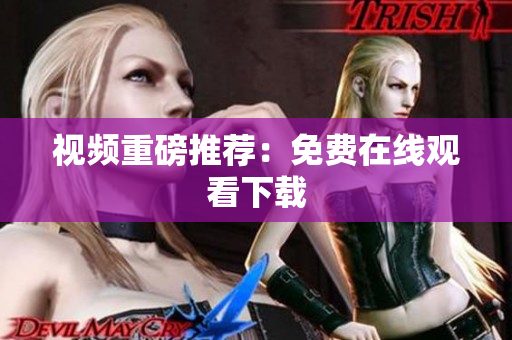 视频重磅推荐：免费在线观看下载