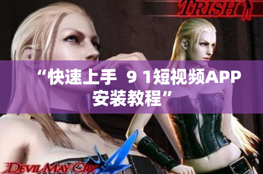 “快速上手  9 1短视频APP安装教程”
