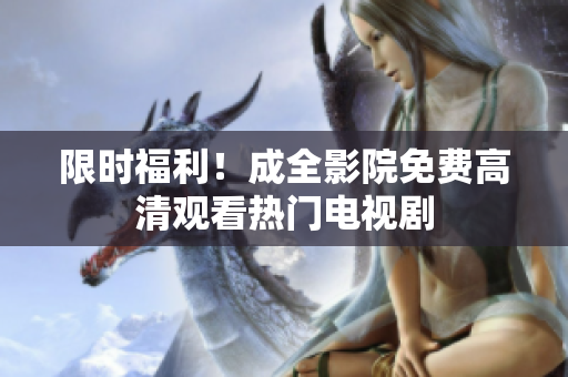 限时福利！成全影院免费高清观看热门电视剧