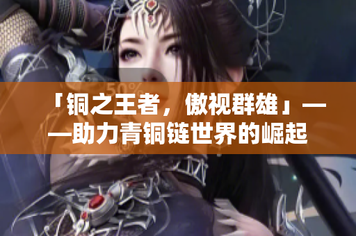 「铜之王者，傲视群雄」——助力青铜链世界的崛起