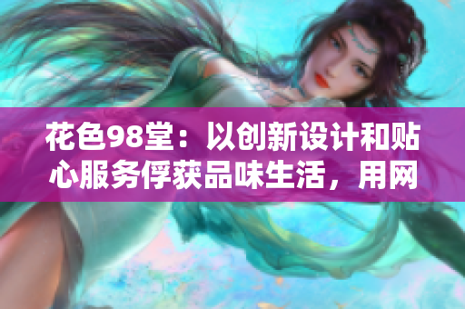 花色98堂：以创新设计和贴心服务俘获品味生活，用网络外交宣扬文化风情