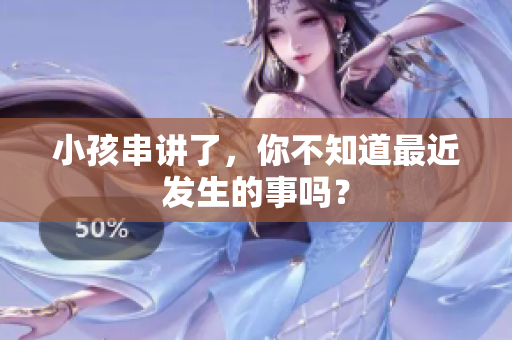 小孩串讲了，你不知道最近发生的事吗？
