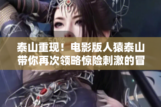 泰山重现！电影版人猿泰山带你再次领略惊险刺激的冒险之旅