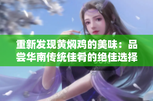 重新发现黄焖鸡的美味：品尝华南传统佳肴的绝佳选择
