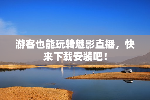 游客也能玩转魅影直播，快来下载安装吧！