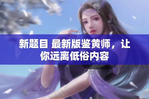 新题目 最新版鉴黄师，让你远离低俗内容
