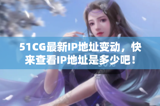51CG最新IP地址变动，快来查看IP地址是多少吧！