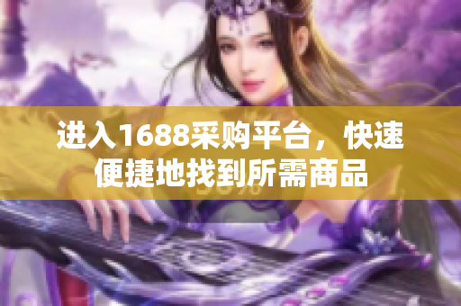 进入1688采购平台，快速便捷地找到所需商品
