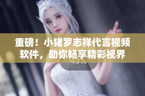 重磅！小猪罗志祥代言视频软件，助你畅享精彩视界