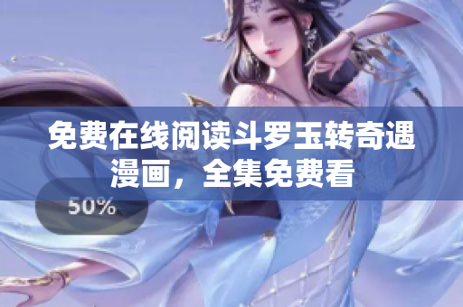 免费在线阅读斗罗玉转奇遇漫画，全集免费看