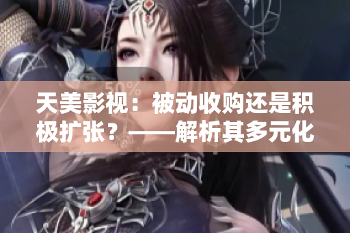 天美影视：被动收购还是积极扩张？——解析其多元化发展策略