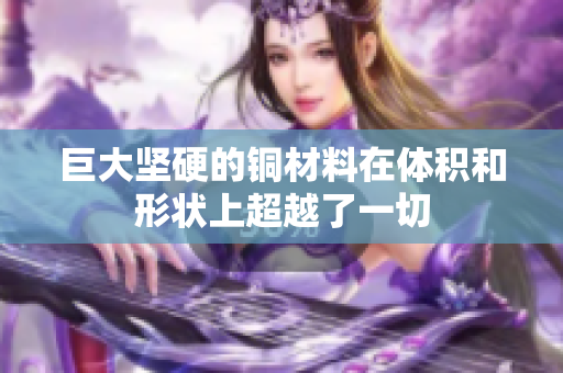 巨大坚硬的铜材料在体积和形状上超越了一切
