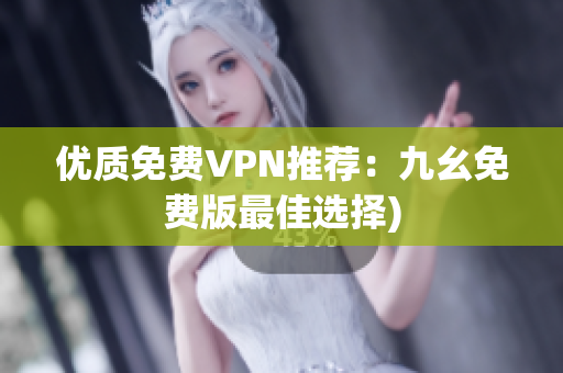 优质免费VPN推荐：九幺免费版最佳选择)