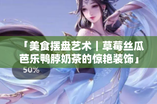 「美食摆盘艺术｜草莓丝瓜芭乐鸭脖奶茶的惊艳装饰」