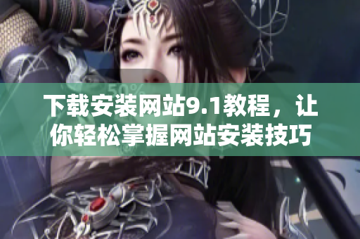 下载安装网站9.1教程，让你轻松掌握网站安装技巧