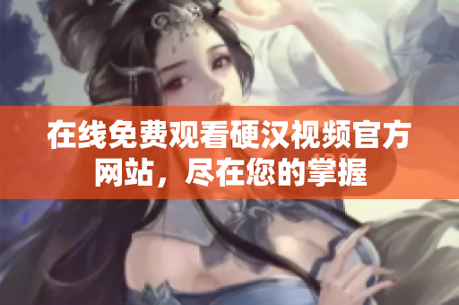 在线免费观看硬汉视频官方网站，尽在您的掌握