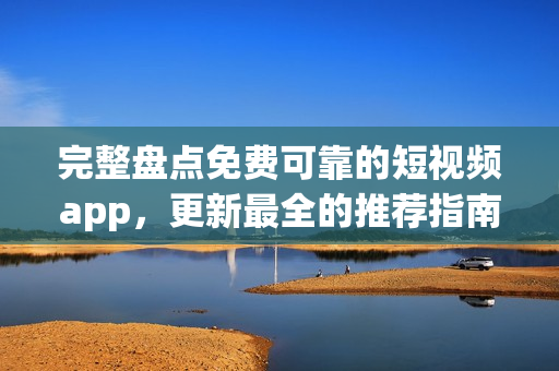 完整盘点免费可靠的短视频app，更新最全的推荐指南！