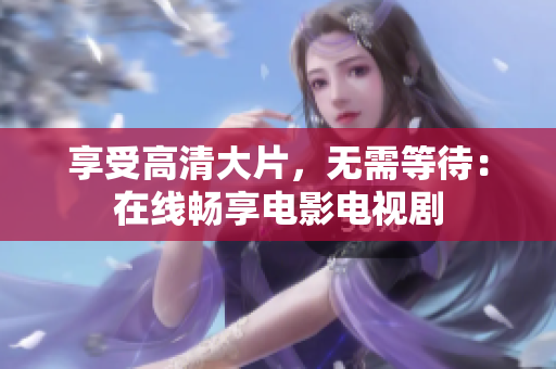 享受高清大片，无需等待：在线畅享电影电视剧