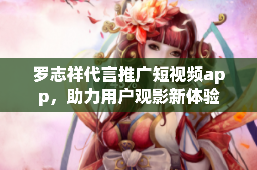 罗志祥代言推广短视频app，助力用户观影新体验