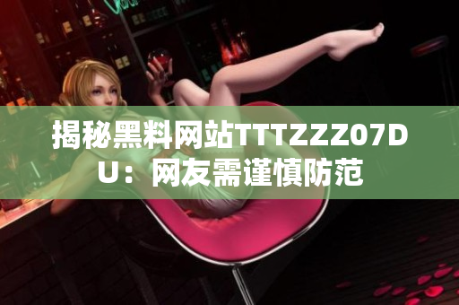 揭秘黑料网站TTTZZZ07DU：网友需谨慎防范