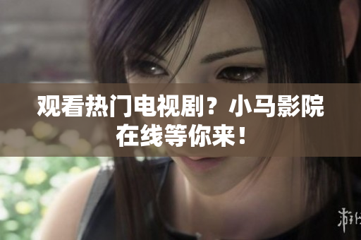 观看热门电视剧？小马影院在线等你来！