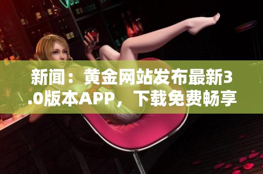 新闻：黄金网站发布最新3.0版本APP，下载免费畅享黄金投资