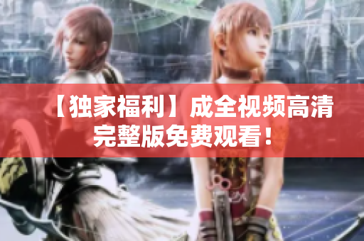 【独家福利】成全视频高清完整版免费观看！