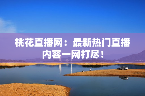 桃花直播网：最新热门直播内容一网打尽！