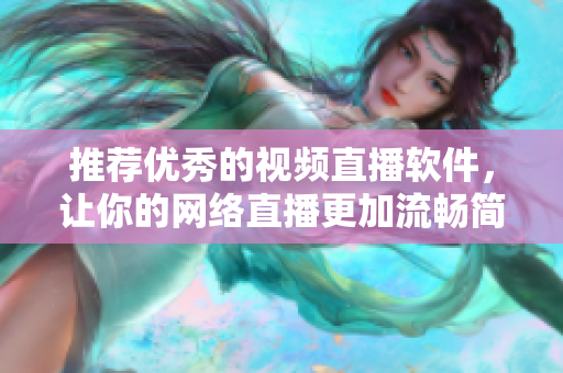 推荐优秀的视频直播软件，让你的网络直播更加流畅简便