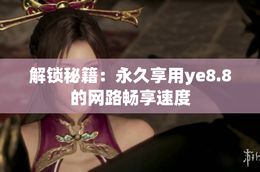 解锁秘籍：永久享用ye8.8的网路畅享速度