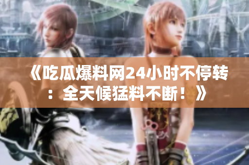 《吃瓜爆料网24小时不停转：全天候猛料不断！》