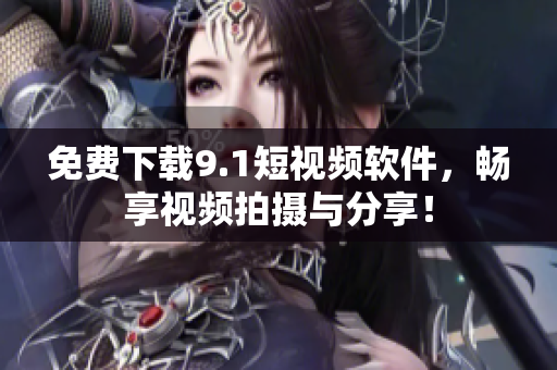 免费下载9.1短视频软件，畅享视频拍摄与分享！