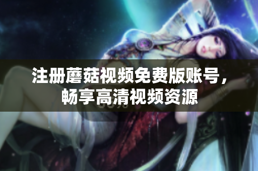 注册蘑菇视频免费版账号，畅享高清视频资源