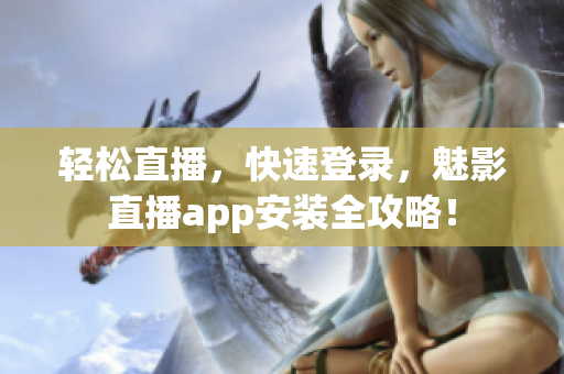 轻松直播，快速登录，魅影直播app安装全攻略！