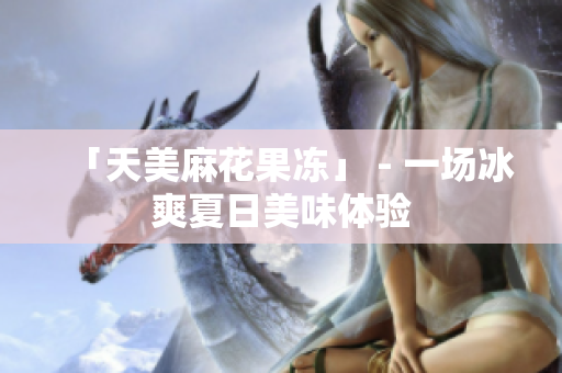 「天美麻花果冻」 - 一场冰爽夏日美味体验