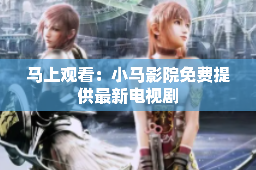 马上观看：小马影院免费提供最新电视剧