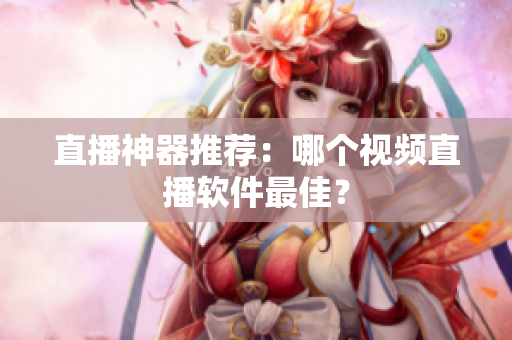 直播神器推荐：哪个视频直播软件最佳？