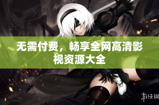 无需付费，畅享全网高清影视资源大全
