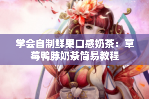 学会自制鲜果口感奶茶：草莓鸭脖奶茶简易教程