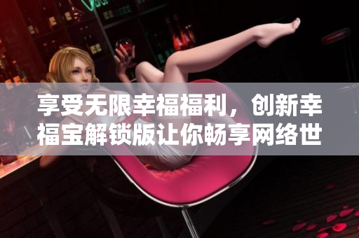 享受无限幸福福利，创新幸福宝解锁版让你畅享网络世界