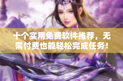 十个实用免费软件推荐，无需付费也能轻松完成任务！