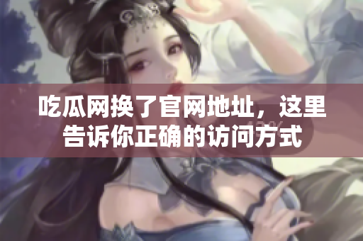 吃瓜网换了官网地址，这里告诉你正确的访问方式